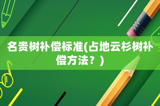 名貴樹補償標準(占地云杉樹補償方法？)
