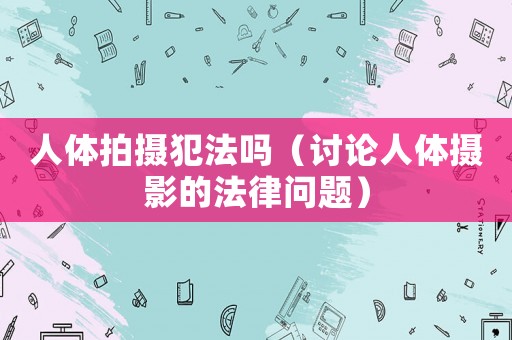 人體拍攝犯法嗎（討論人體攝影的法律問題）