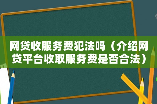 網(wǎng)貸收服務費犯法嗎（介紹網(wǎng)貸平臺收取服務費是否合法）