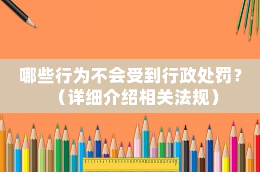 哪些行為不會受到行政處罰？（詳細介紹相關法規）