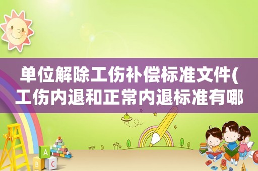 單位解除工傷補償標準文件(工傷內退和正常內退標準有哪些？)