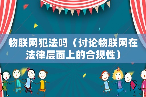 物聯網犯法嗎（討論物聯網在法律層面上的合規性）
