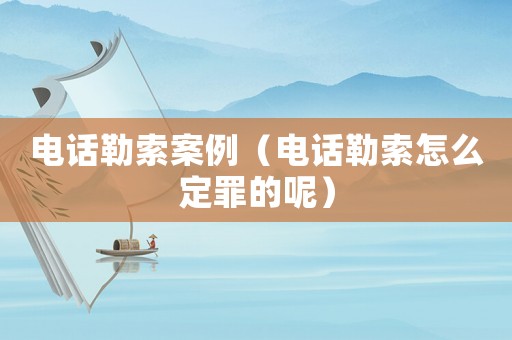 電話勒索案例（電話勒索怎么定罪的呢）