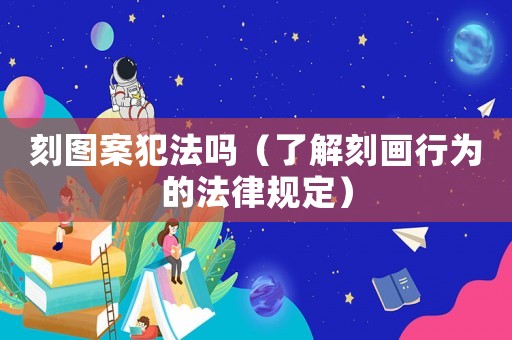 刻圖案犯法嗎（了解刻畫行為的法律規定）
