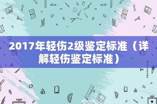 2017年輕傷2級(jí)鑒定標(biāo)準(zhǔn)（詳解輕傷鑒定標(biāo)準(zhǔn)）