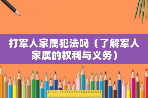 打軍人家屬犯法嗎（了解軍人家屬的權(quán)利與義務(wù)）