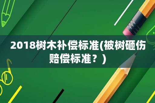 2018樹木補償標準(被樹砸傷賠償標準？)