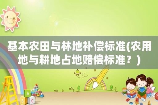 基本農田與林地補償標準(農用地與耕地占地賠償標準？)