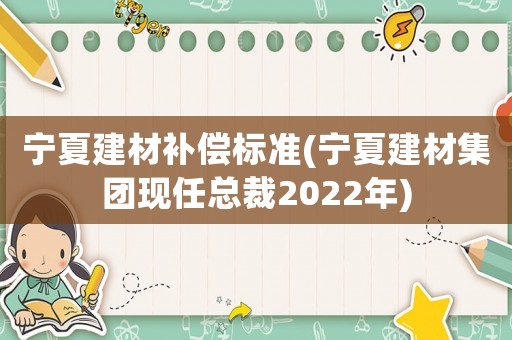 寧夏建材補償標(biāo)準(zhǔn)(寧夏建材集團現(xiàn)任總裁2022年)