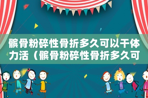 髕骨粉碎性骨折多久可以干體力活（髕骨粉碎性骨折多久可以做工傷簽定）