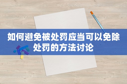 如何避免被處罰應當可以免除處罰的方法討論
