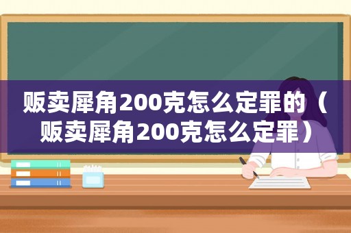 販賣犀角200克怎么定罪的（販賣犀角200克怎么定罪）