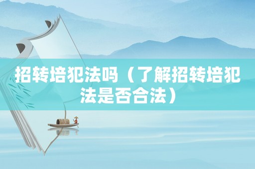 招轉(zhuǎn)培犯法嗎（了解招轉(zhuǎn)培犯法是否合法）