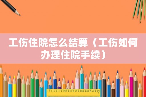 工傷住院怎么結算（工傷如何辦理住院手續）