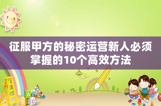 征服甲方的秘密運營新人必須掌握的10個高效方法