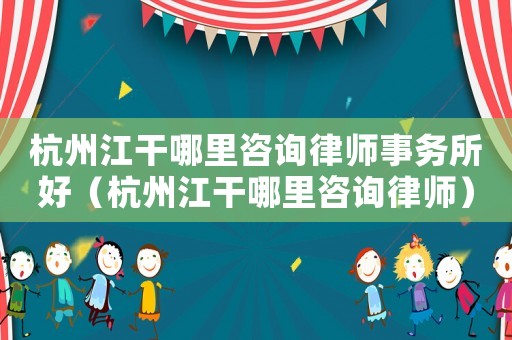 杭州江干哪里咨詢律師事務所好（杭州江干哪里咨詢律師）