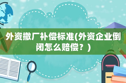 外資撤廠補償標準(外資企業倒閉怎么賠償？)