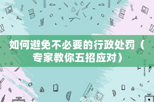 如何避免不必要的行政處罰（專家教你五招應對）