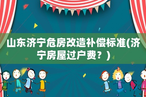 山東濟(jì)寧危房改造補(bǔ)償標(biāo)準(zhǔn)(濟(jì)寧房屋過戶費？)