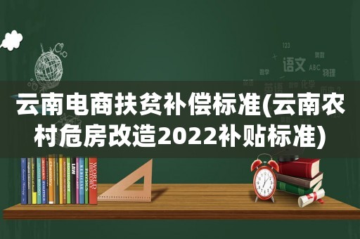 云南電商扶貧補(bǔ)償標(biāo)準(zhǔn)(云南農(nóng)村危房改造2022補(bǔ)貼標(biāo)準(zhǔn))