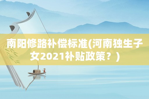 南陽(yáng)修路補(bǔ)償標(biāo)準(zhǔn)(河南獨(dú)生子女2021補(bǔ)貼政策？)