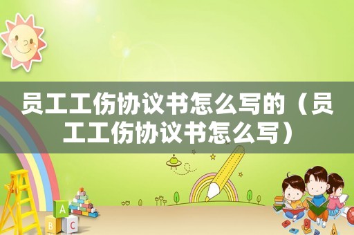 員工工傷協(xié)議書怎么寫的（員工工傷協(xié)議書怎么寫）