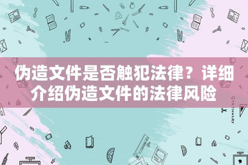 偽造文件是否觸犯法律？詳細介紹偽造文件的法律風險