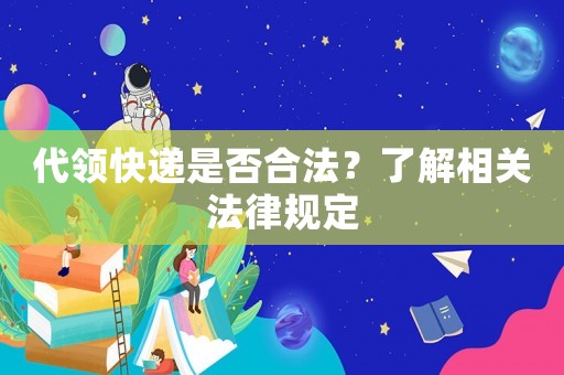 代領(lǐng)快遞是否合法？了解相關(guān)法律規(guī)定