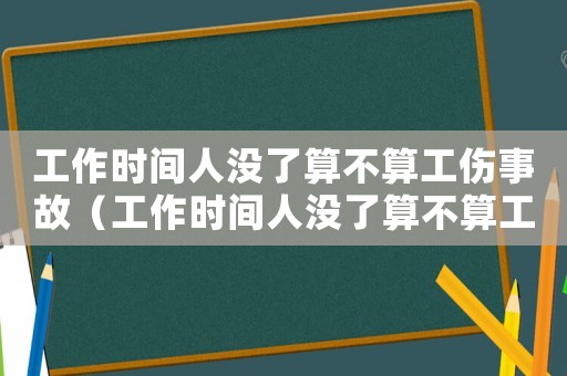 工作時間人沒了算不算工傷事故（工作時間人沒了算不算工傷）