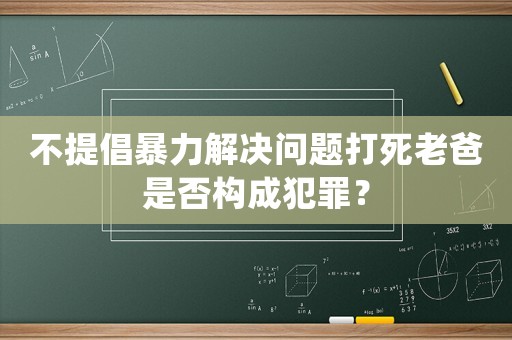 不提倡暴力解決問題打死老爸是否構成犯罪？