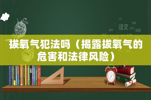 拔氧氣犯法嗎（揭露拔氧氣的危害和法律風險）