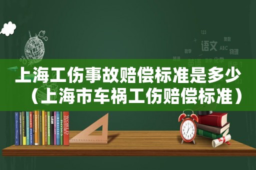 上海工傷事故賠償標(biāo)準(zhǔn)是多少（上海市車禍工傷賠償標(biāo)準(zhǔn)）