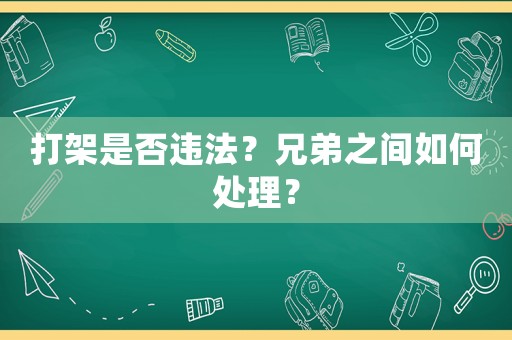 打架是否違法？兄弟之間如何處理？