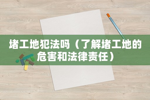 堵工地犯法嗎（了解堵工地的危害和法律責任）