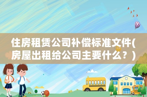 住房租賃公司補償標準文件(房屋出租給公司主要什么？)