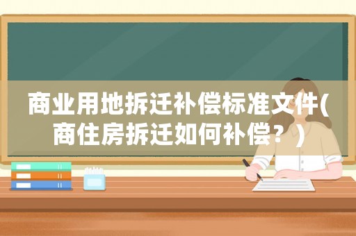 商業用地拆遷補償標準文件(商住房拆遷如何補償？)