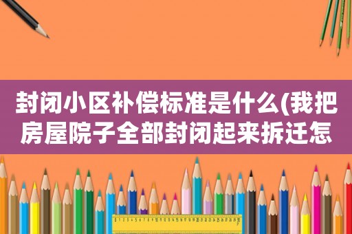 封閉小區補償標準是什么(我把房屋院子全部封閉起來拆遷怎么補償)