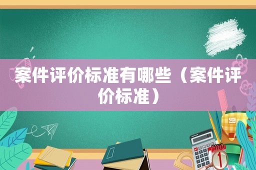 案件評價標準有哪些（案件評價標準）