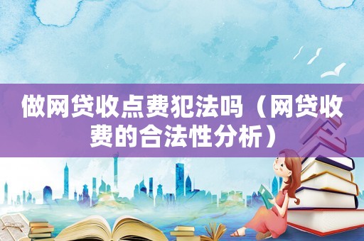 做網(wǎng)貸收點費犯法嗎（網(wǎng)貸收費的合法性分析）