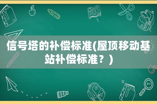 信號塔的補償標準(屋頂移動基站補償標準？)