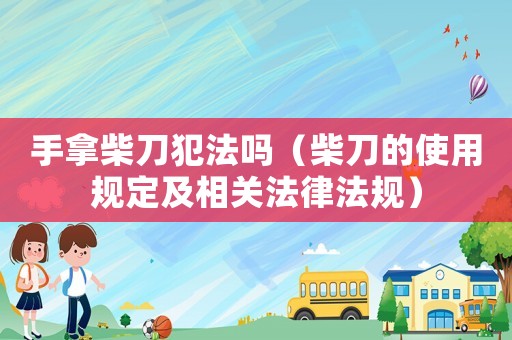 手拿柴刀犯法嗎（柴刀的使用規定及相關法律法規）