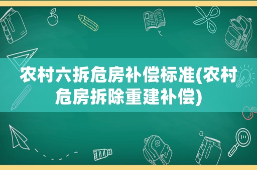 農村六拆危房補償標準(農村危房拆除重建補償)