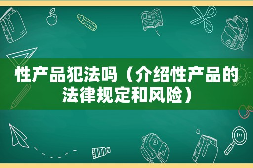 性產(chǎn)品犯法嗎（介紹性產(chǎn)品的法律規(guī)定和風(fēng)險(xiǎn)）