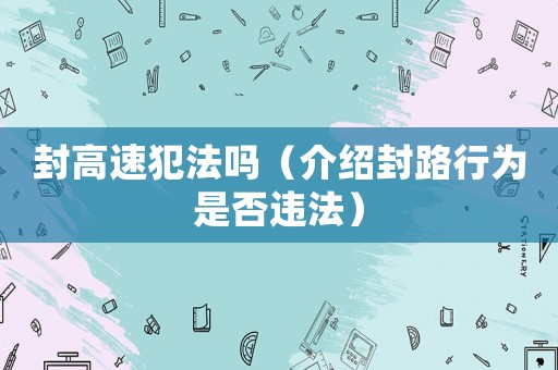 封高速犯法嗎（介紹封路行為是否違法）