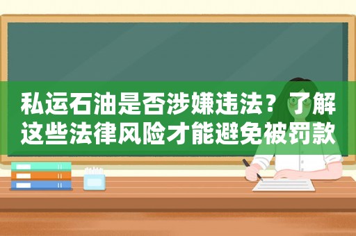 私運石油是否涉嫌違法？了解這些法律風險才能避免被罰款
