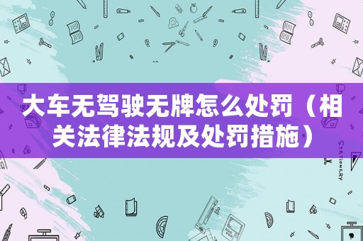 大車無駕駛無牌怎么處罰（相關(guān)法律法規(guī)及處罰措施）