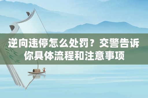 逆向違停怎么處罰？交警告訴你具體流程和注意事項(xiàng)