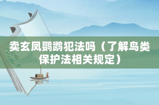 賣玄鳳鸚鵡犯法嗎（了解鳥類保護法相關規定）
