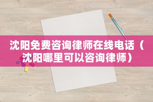 沈陽免費(fèi)咨詢律師在線電話（沈陽哪里可以咨詢律師）