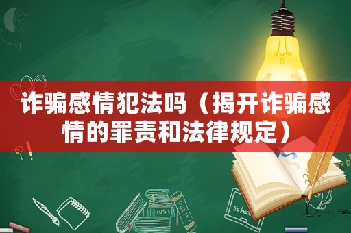 詐騙感情犯法嗎（揭開詐騙感情的罪責(zé)和法律規(guī)定）